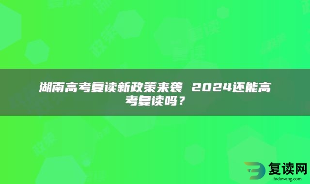 湖南高考复读新政策来袭 2024还能高考复读吗？