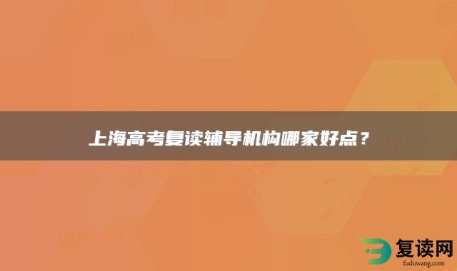 上海高考复读辅导机构哪家好点？