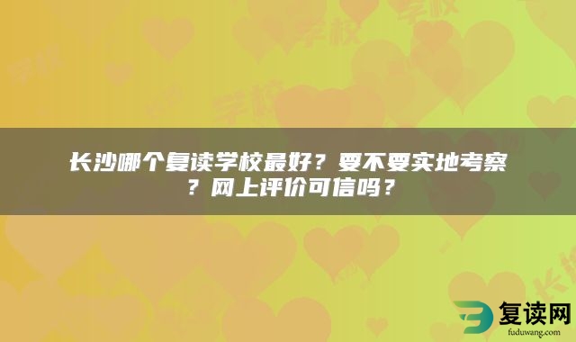 长沙哪个复读学校最好？要不要实地考察？网上评价可信吗？