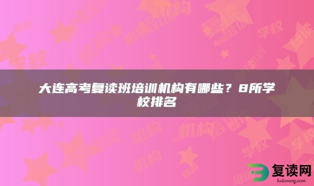 大连高考复读班培训机构有哪些？8所学校排名