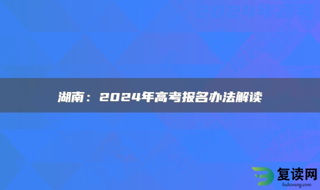 湖南：2024年高考报名办法解读