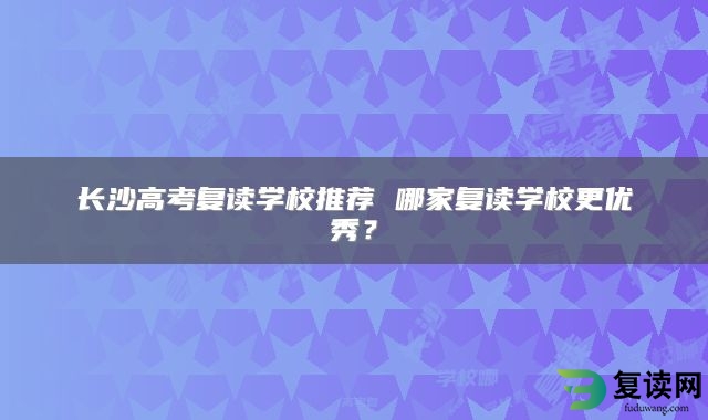 长沙高考复读学校推荐 哪家复读学校更优秀？