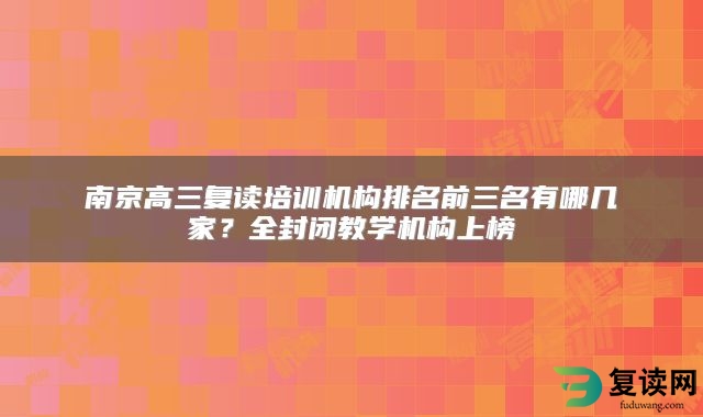 南京高三复读培训机构排名前三名有哪几家？全封闭教学机构上榜