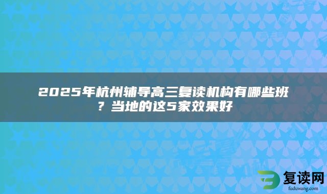 2025年杭州辅导高三复读机构有哪些班？当地的这5家效果好