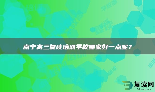 南宁高三复读培训学校哪家好一点呢？