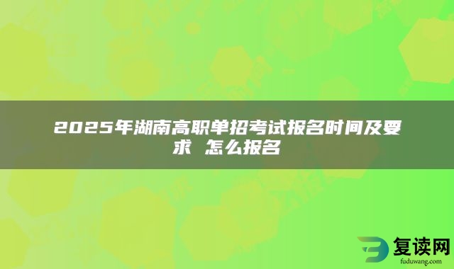 2025年湖南高职单招考试报名时间及要求 怎么报名