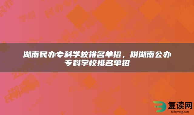 湖南民办专科学校排名单招，附湖南公办专科学校排名单招