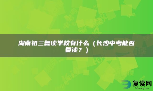 湖南初三复读学校有什么（长沙中考能否复读？）