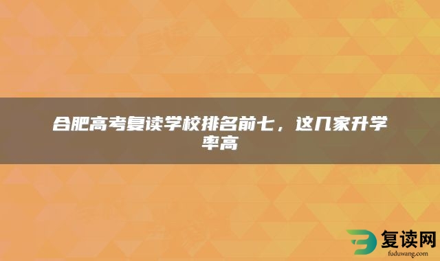 合肥高考复读学校排名前七，这几家升学率高