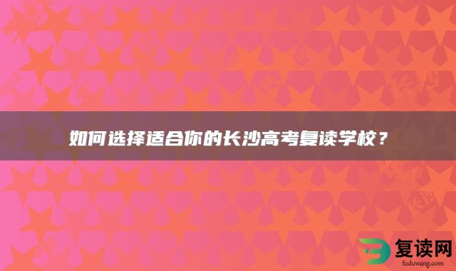 如何选择适合你的长沙高考复读学校？