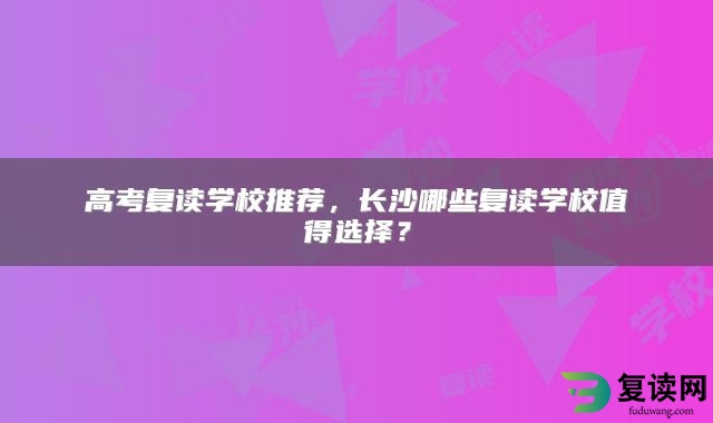 高考复读学校推荐，长沙哪些复读学校值得选择？