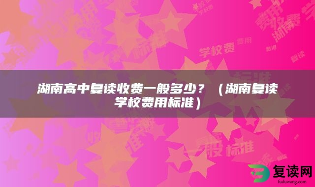 湖南高中复读收费一般多少？（湖南复读学校费用标准）