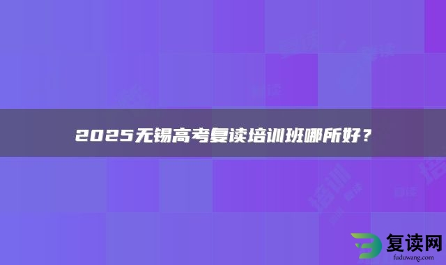 2025无锡高考复读培训班哪所好？