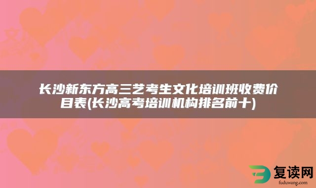 长沙新东方高三艺考生文化培训班收费价目表(长沙高考培训机构排名前十)