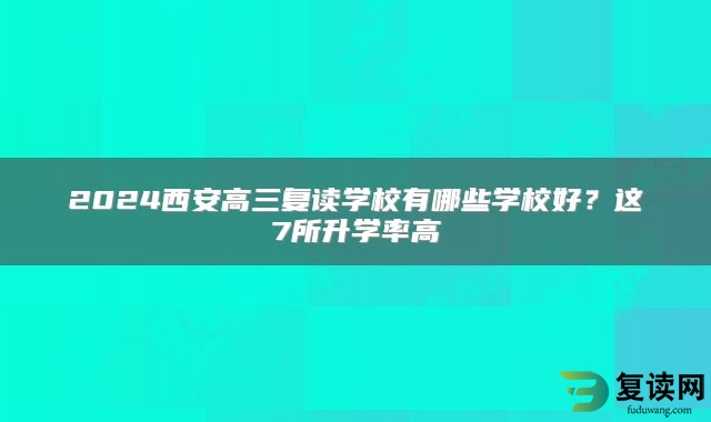 2024西安高三复读学校有哪些学校好？这7所升学率高