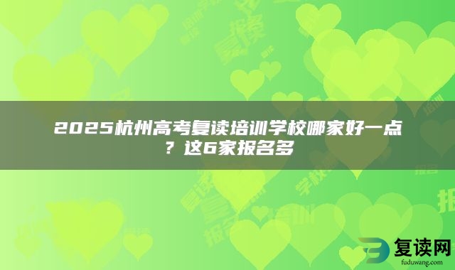 2025杭州高考复读培训学校哪家好一点？这6家报名多