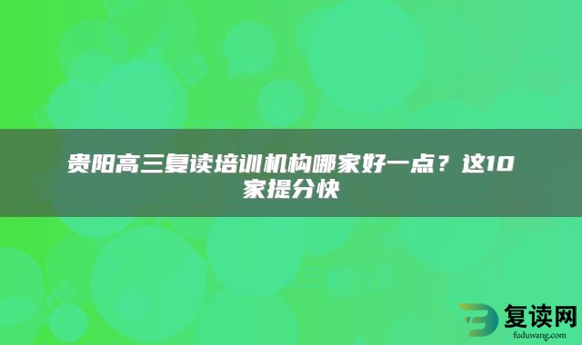 贵阳高三复读培训机构哪家好一点？这10家提分快