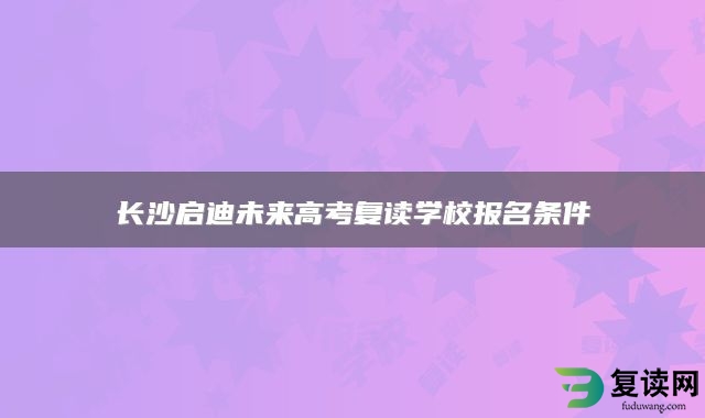 长沙启迪未来高考复读学校报名条件