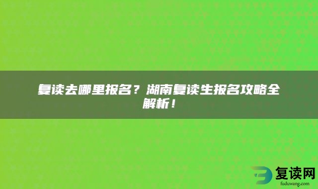 复读去哪里报名？湖南复读生报名攻略全解析！