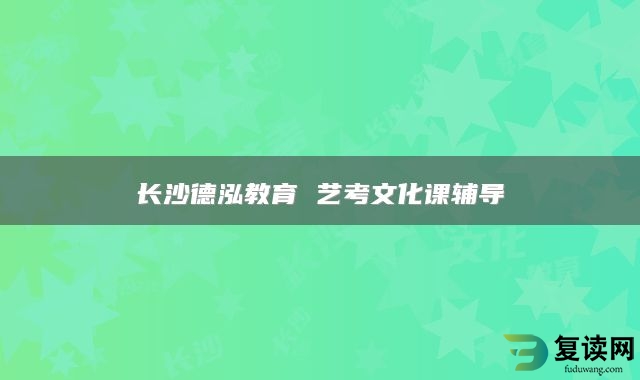 长沙德泓教育 艺考文化课辅导