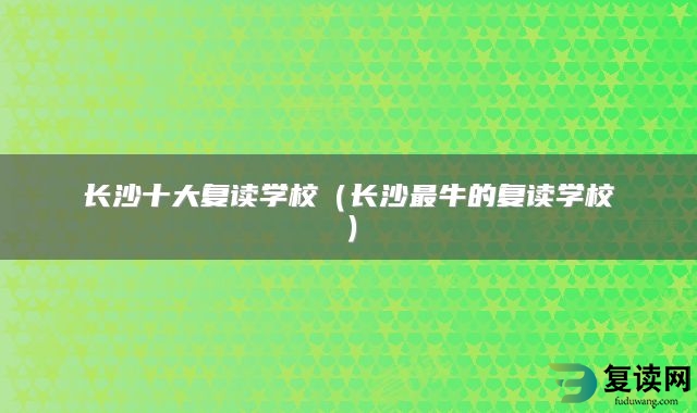 长沙十大复读学校（长沙最牛的复读学校）