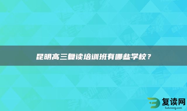 昆明高三复读培训班有哪些学校？