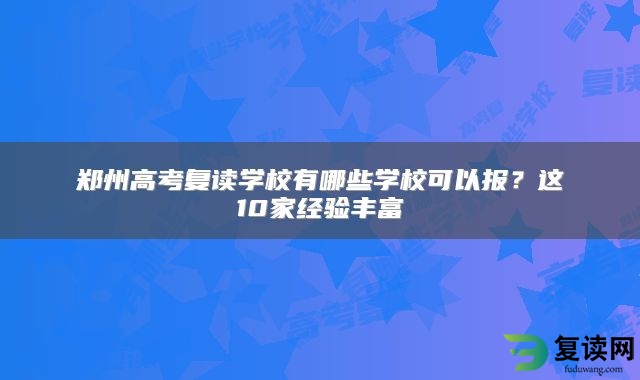 郑州高考复读学校有哪些学校可以报？这10家经验丰富