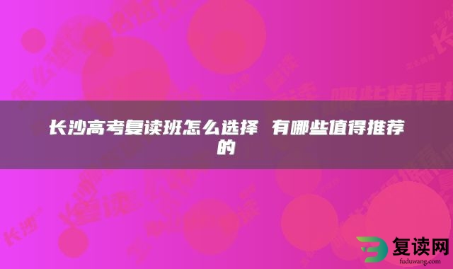 长沙高考复读班怎么选择 有哪些值得推荐的