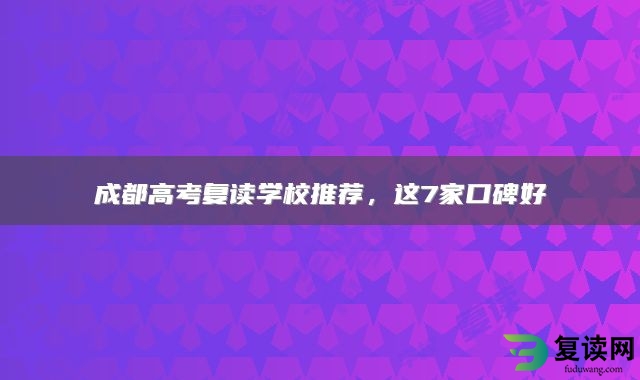 成都高考复读学校推荐，这7家口碑好