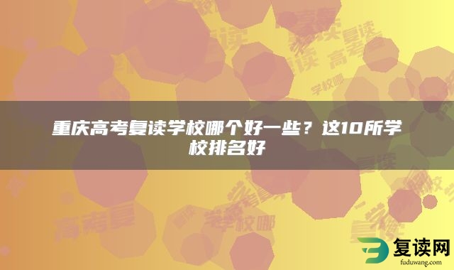 重庆高考复读学校哪个好一些？这10所学校排名好