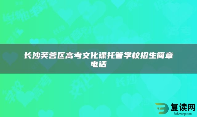 长沙芙蓉区高考文化课托管学校招生简章电话