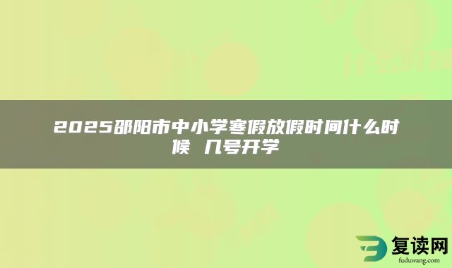 2025邵阳市中小学寒假放假时间什么时候 几号开学