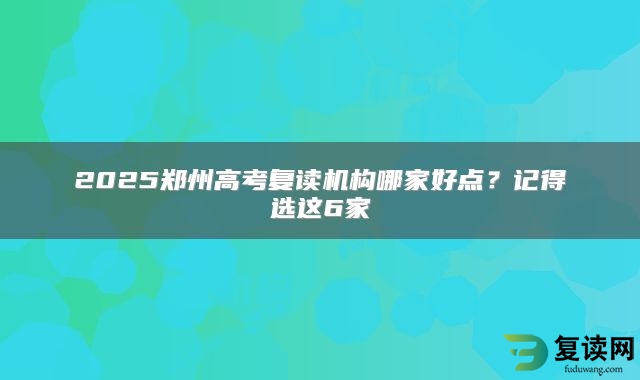 2025郑州高考复读机构哪家好点？记得选这6家