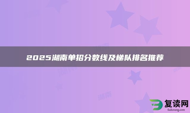 2025湖南单招分数线及梯队排名推荐