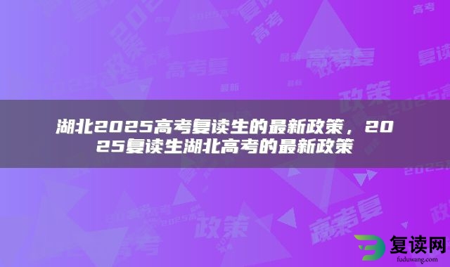 湖北2025高考复读生的最新政策，2025复读生湖北高考的最新政策