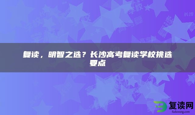 复读，明智之选？长沙高考复读学校挑选要点