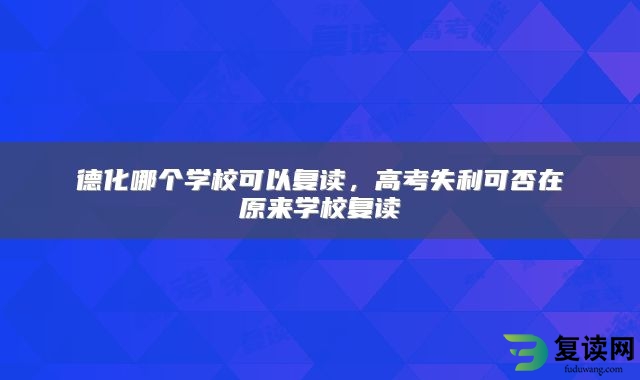 德化哪个学校可以复读，高考失利可否在原来学校复读