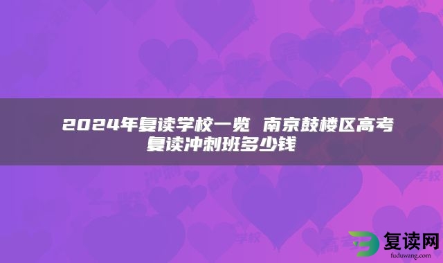  2024年复读学校一览 南京鼓楼区高考复读冲刺班多少钱