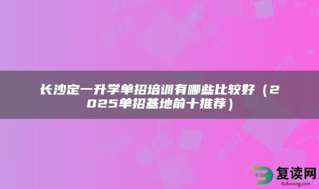 长沙定一升学单招培训有哪些比较好（2025单招基地前十推荐）