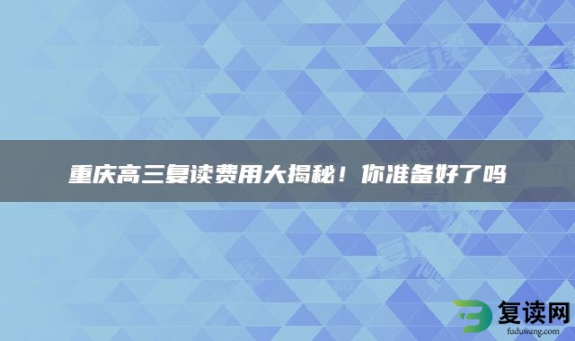 重庆高三复读费用大揭秘！你准备好了吗