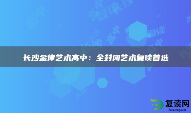 长沙金律艺术高中：全封闭艺术复读首选