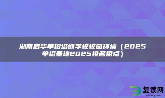 湖南启华单招培训学校校园环境（2025单招基地2025排名盘点）