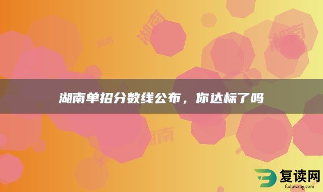 湖南单招分数线公布，你达标了吗