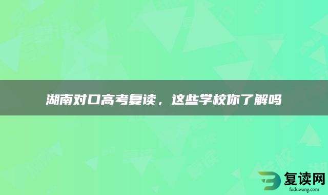 湖南对口高考复读，这些学校你了解吗