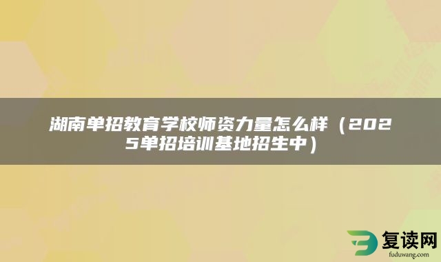 湖南单招教育学校师资力量怎么样（2025单招培训基地招生中）