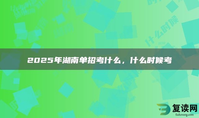 2025年湖南单招考什么，什么时候考