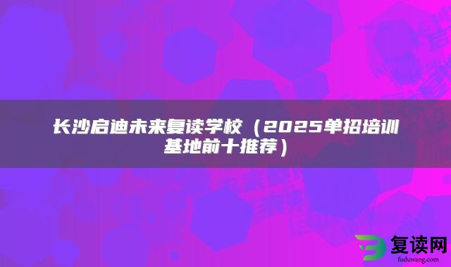 长沙启迪未来复读学校（2025单招培训基地前十推荐）