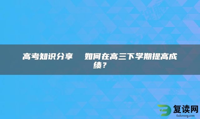 高考知识分享  如何在高三下学期提高成绩？