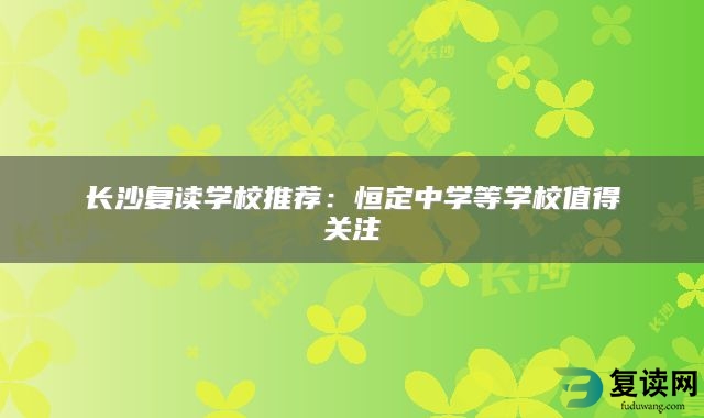 长沙复读学校推荐：恒定中学等学校值得关注