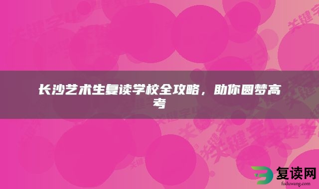 长沙艺术生复读学校全攻略，助你圆梦高考